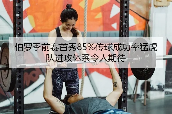 伯罗季前赛首秀85%传球成功率猛虎队进攻体系令人期待