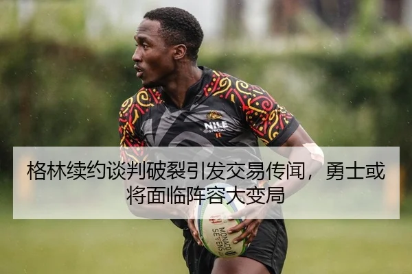 格林续约谈判破裂引发交易传闻，勇士或将面临阵容大变局