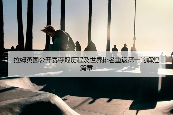 拉姆英国公开赛夺冠历程及世界排名重返第一的辉煌篇章