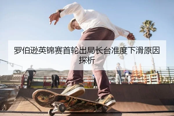 罗伯逊英锦赛首轮出局长台准度下滑原因探析